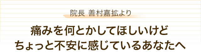 院長 善村嘉拡より　痛みを何とかしてほしいけど ちょっと不安に感じているあなたへ