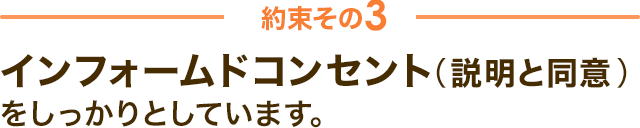 約束その3　インフォームドコンセント（説明と同意） をしっかりとしています。