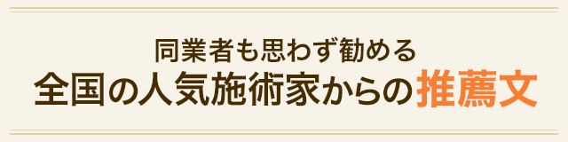 同業者も思わず勧める全国の人気施術家からの推薦文 